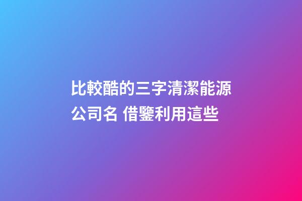 比較酷的三字清潔能源公司名 借鑒利用這些-第1張-公司起名-玄機派
